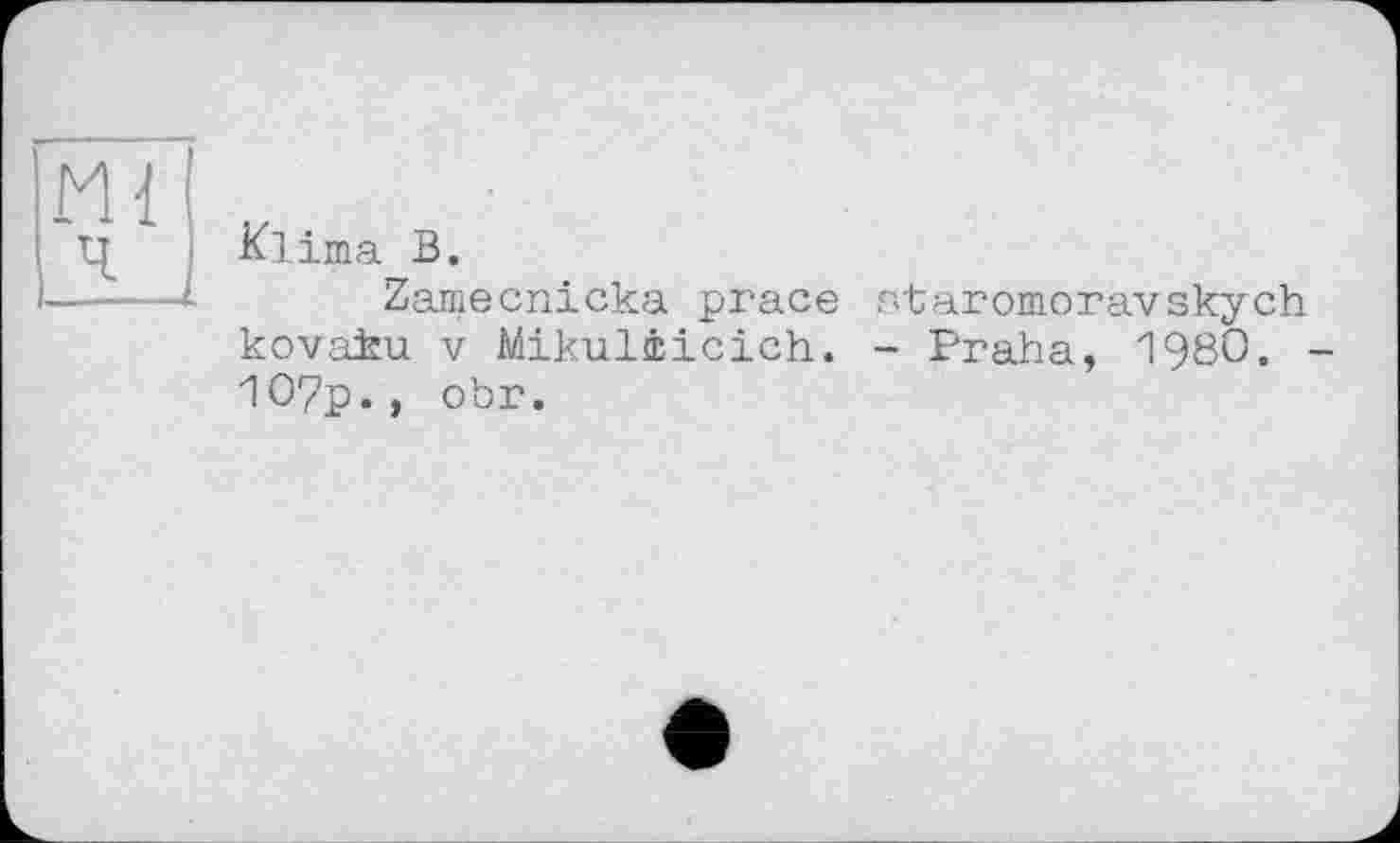 ﻿Klima В.
Zaniecnicka prace ntaromoravskych kovaku V Mikuliicich. - Praha, 1980. 107p., obr.